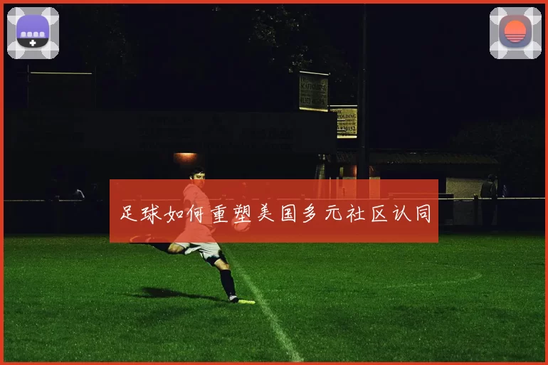 足球如何重塑美国多元社区认同