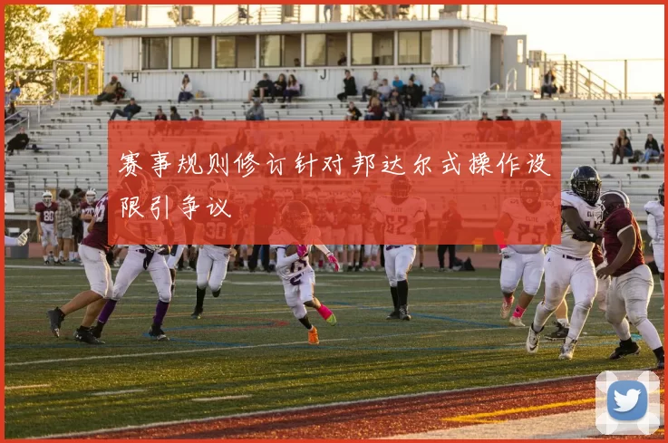 赛事规则修订针对邦达尔式操作设限引争议