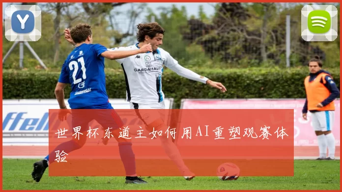 世界杯东道主如何用AI重塑观赛体验