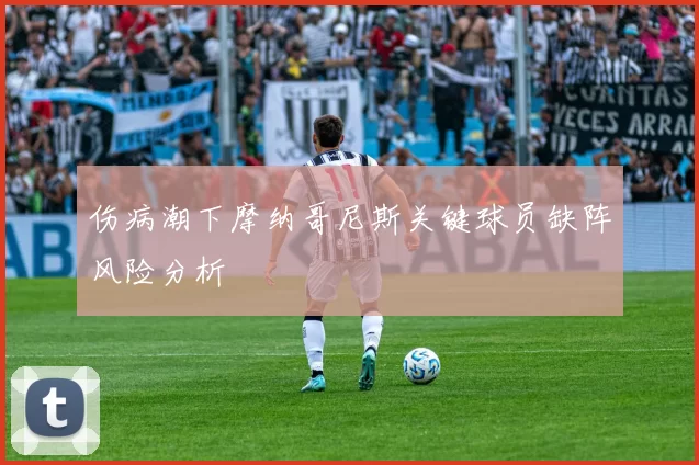 伤病潮下摩纳哥尼斯关键球员缺阵风险分析