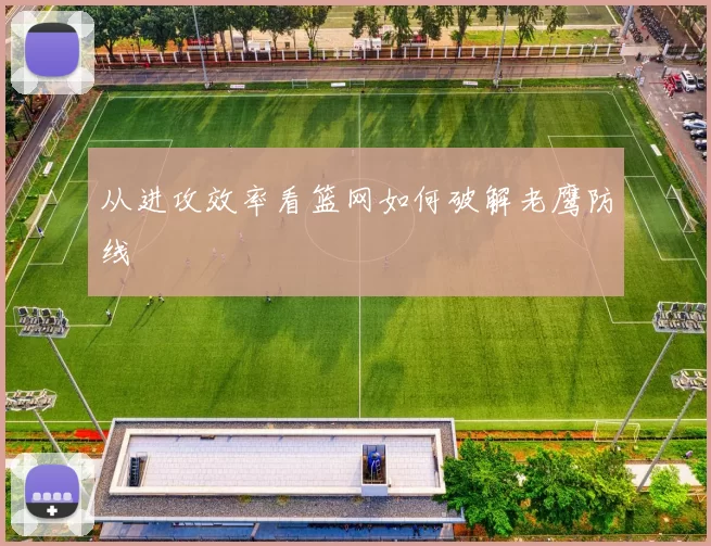 从进攻效率看篮网如何破解老鹰防线