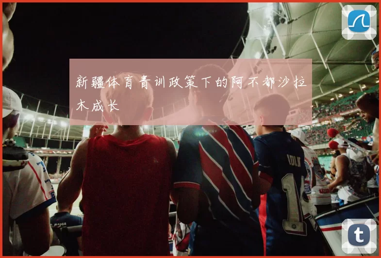 新疆体育青训政策下的阿不都沙拉木成长