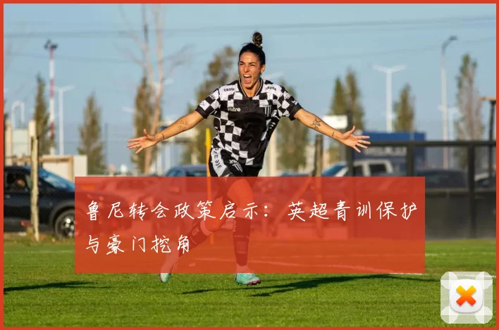 鲁尼转会政策启示：英超青训保护与豪门挖角