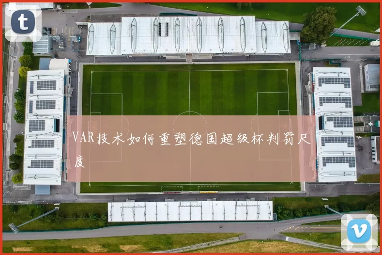 VAR技术如何重塑德国超级杯判罚尺度