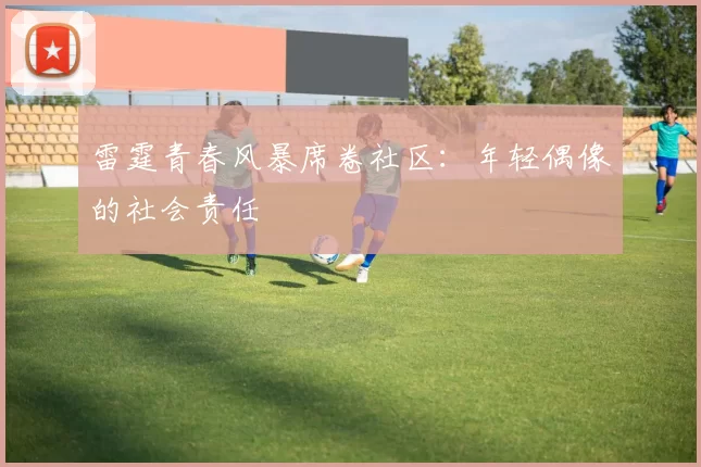 雷霆青春风暴席卷社区：年轻偶像的社会责任