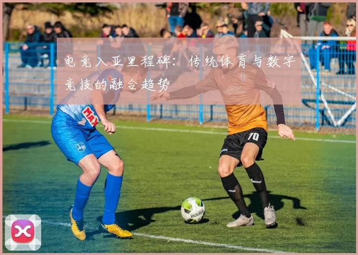 电竞入亚里程碑：传统体育与数字竞技的融合趋势
