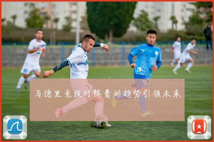 马德里竞技对阵青训趋势引领未来