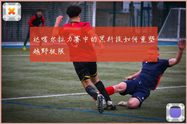 达喀尔拉力赛中的黑科技如何重塑越野极限