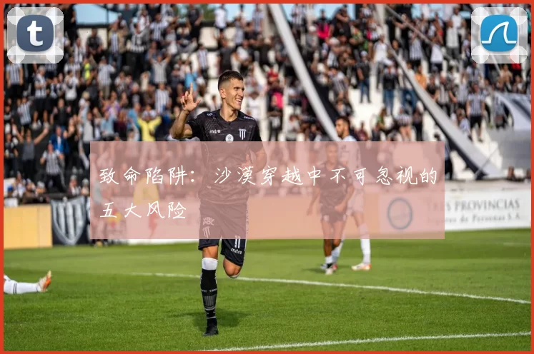 致命陷阱：沙漠穿越中不可忽视的五大风险