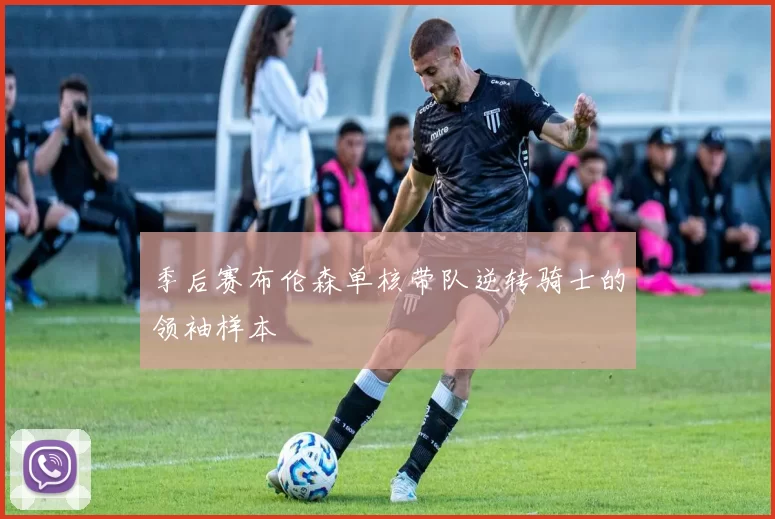 季后赛布伦森单核带队逆转骑士的领袖样本