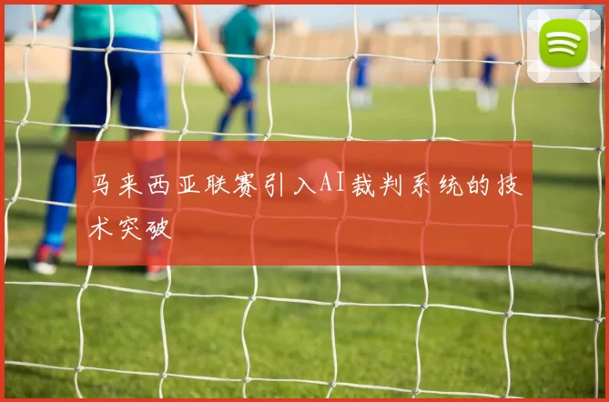 马来西亚联赛引入AI裁判系统的技术突破