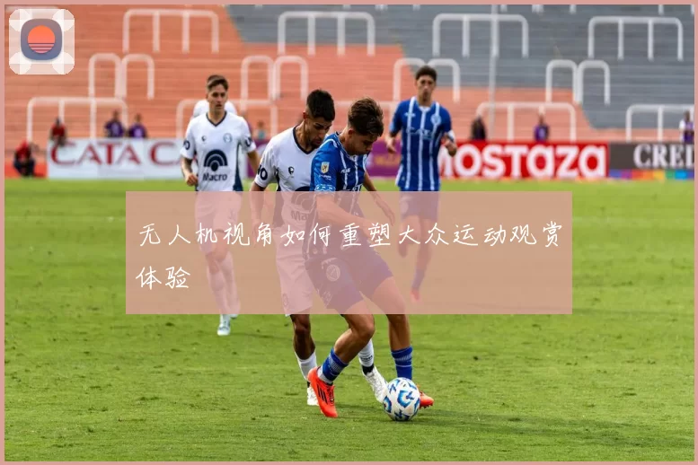 无人机视角如何重塑大众运动观赏体验